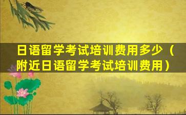 日语留学考试培训费用多少（附近日语留学考试培训费用）