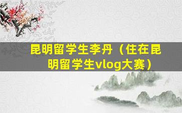 昆明留学生李丹（住在昆明留学生vlog大赛）