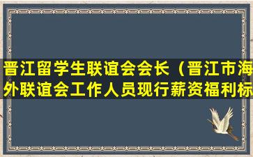 晋江留学生联谊会会长（晋江市海外联谊会工作人员现行薪资福利标准）