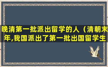 晚清第一批派出留学的人（清朝末年,我国派出了第一批出国留学生）