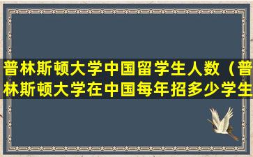 普林斯顿大学中国留学生人数（普林斯顿大学在中国每年招多少学生）