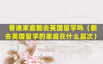 普通家庭能去英国留学吗（能去英国留学的家庭在什么层次）