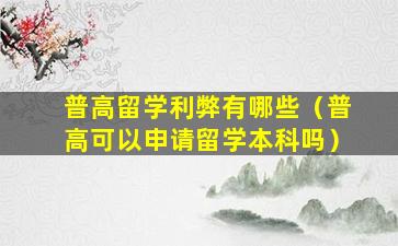 普高留学利弊有哪些（普高可以申请留学本科吗）