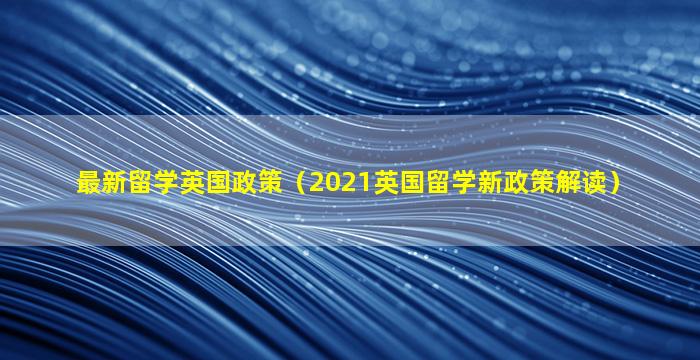 最新留学英国政策（2021英国留学新政策解读）