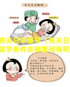 有关日本留学（有关日本留学条件去哪里问询呢）