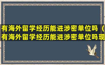 有海外留学经历能进涉密单位吗（有海外留学经历能进涉密单位吗现在）