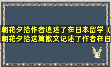 朝花夕拾作者追述了在日本留学（朝花夕拾这篇散文记述了作者在日本哪里学医的生活）