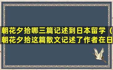 朝花夕拾哪三篇记述到日本留学（朝花夕拾这篇散文记述了作者在日本哪里学医的生活）