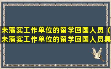 未落实工作单位的留学回国人员（未落实工作单位的留学回国人员具体怎么界定）