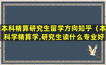 本科精算研究生留学方向知乎（本科学精算学,研究生读什么专业好）
