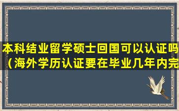本科结业留学硕士回国可以认证吗（海外学历认证要在毕业几年内完成）