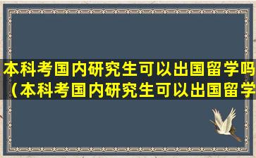 本科考国内研究生可以出国留学吗（本科考国内研究生可以出国留学吗知乎）