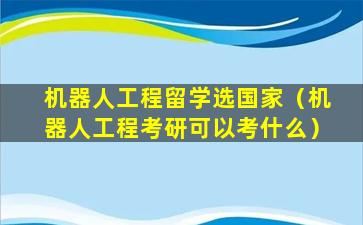 机器人工程留学选国家（机器人工程考研可以考什么）