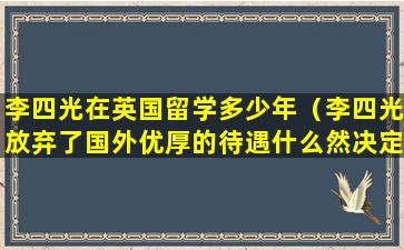 李四光在英国留学多少年（李四光放弃了国外优厚的待遇什么然决定回国）