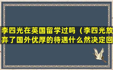 李四光在英国留学过吗（李四光放弃了国外优厚的待遇什么然决定回国）