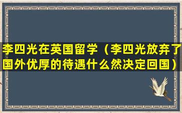 李四光在英国留学（李四光放弃了国外优厚的待遇什么然决定回国）