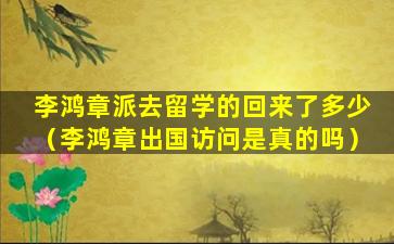 李鸿章派去留学的回来了多少（李鸿章出国访问是真的吗）
