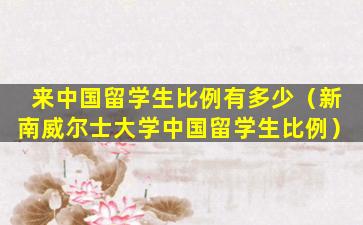 来中国留学生比例有多少（新南威尔士大学中国留学生比例）