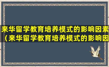 来华留学教育培养模式的影响因素（来华留学教育培养模式的影响因素有哪些）