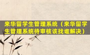 来华留学生管理系统（来华留学生管理系统待审核该找谁解决）