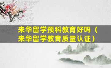 来华留学预科教育好吗（来华留学教育质量认证）