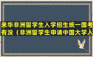 来华非洲留学生入学招生统一国考有没（非洲留学生申请中国大学入学标准）