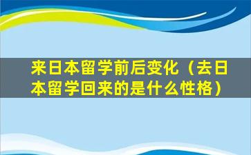 来日本留学前后变化（去日本留学回来的是什么性格）