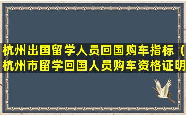 杭州出国留学人员回国购车指标（杭州市留学回国人员购车资格证明申请告知书）