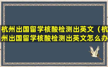 杭州出国留学核酸检测出英文（杭州出国留学核酸检测出英文怎么办）