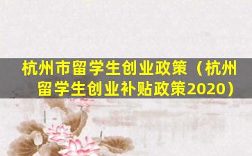 杭州市留学生创业政策（杭州留学生创业补贴政策2020）