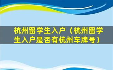 杭州留学生入户（杭州留学生入户是否有杭州车牌号）