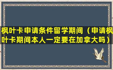枫叶卡申请条件留学期间（申请枫叶卡期间本人一定要在加拿大吗）
