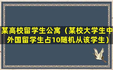 某高校留学生公寓（某校大学生中外国留学生占10随机从该学生）