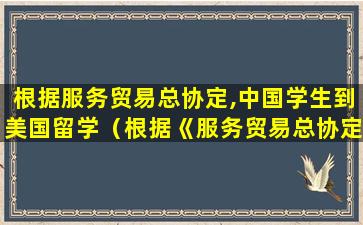根据服务贸易总协定,中国学生到美国留学（根据《服务贸易总协定》,国际服务贸易有以下四种形式）