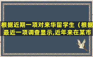 根据近期一项对来华留学生（根据最近一项调查显示,近年来在某市外资企业）