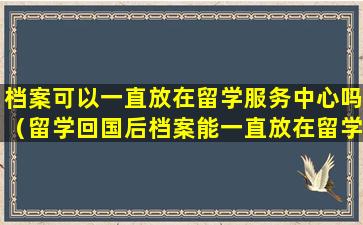 档案可以一直放在留学服务中心吗（留学回国后档案能一直放在留学服务中心吗）