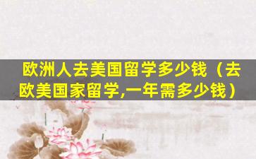 欧洲人去美国留学多少钱（去欧美国家留学,一年需多少钱）