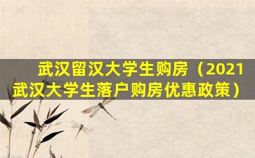武汉留汉大学生购房（2021武汉大学生落户购房优惠政策）
