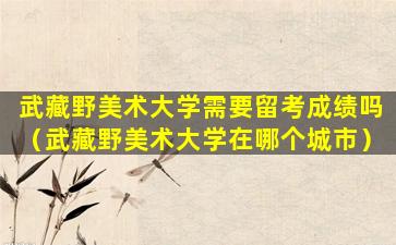 武藏野美术大学需要留考成绩吗（武藏野美术大学在哪个城市）