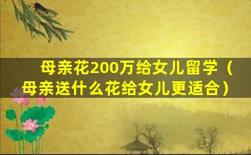 母亲花200万给女儿留学（母亲送什么花给女儿更适合）