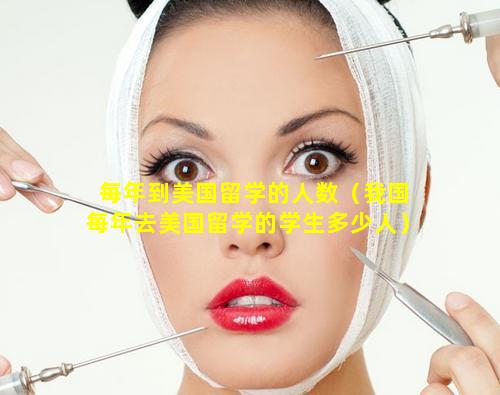 每年到美国留学的人数（我国每年去美国留学的学生多少人）