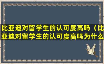 比亚迪对留学生的认可度高吗（比亚迪对留学生的认可度高吗为什么）