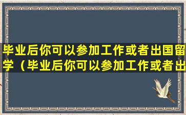 毕业后你可以参加工作或者出国留学（毕业后你可以参加工作或者出国留学的英文）