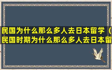 民国为什么那么多人去日本留学（民国时期为什么那么多人去日本留学）