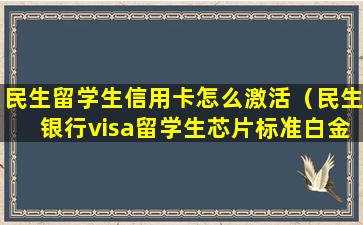 民生留学生信用卡怎么激活（民生银行visa留学生芯片标准白金信用卡）