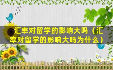 汇率对留学的影响大吗（汇率对留学的影响大吗为什么）