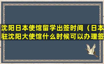 沈阳日本使馆留学出签时间（日本驻沈阳大使馆什么时候可以办理签证）