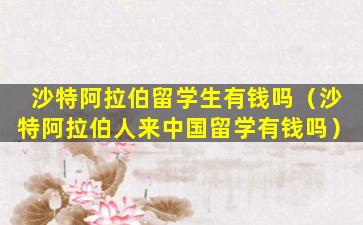 沙特阿拉伯留学生有钱吗（沙特阿拉伯人来中国留学有钱吗）