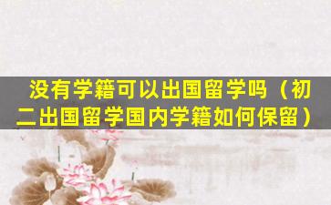 没有学籍可以出国留学吗（初二出国留学国内学籍如何保留）