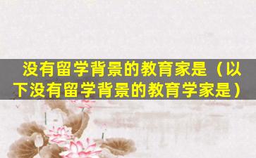 没有留学背景的教育家是（以下没有留学背景的教育学家是）